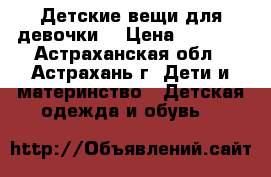 Детские вещи для девочки  › Цена ­ 2 000 - Астраханская обл., Астрахань г. Дети и материнство » Детская одежда и обувь   